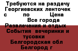 Требуются на раздачу Георгиевских ленточек с 30 .04 по 09.05. › Цена ­ 2 000 - Все города Развлечения и отдых » События, вечеринки и тусовки   . Белгородская обл.,Белгород г.